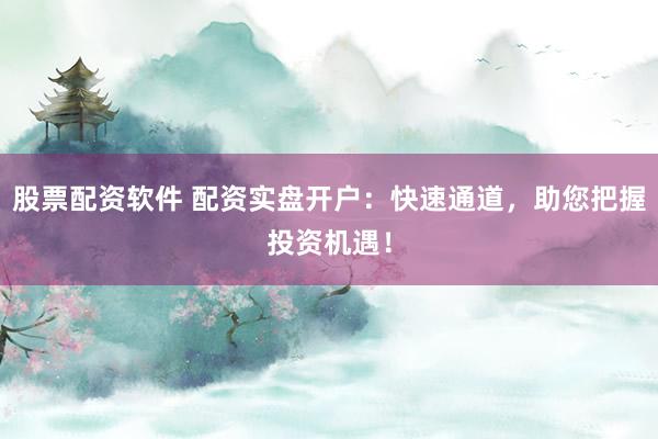 股票配资软件 配资实盘开户：快速通道，助您把握投资机遇！
