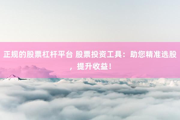 正规的股票杠杆平台 股票投资工具：助您精准选股，提升收益！
