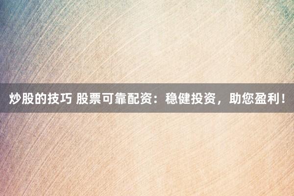 炒股的技巧 股票可靠配资：稳健投资，助您盈利！