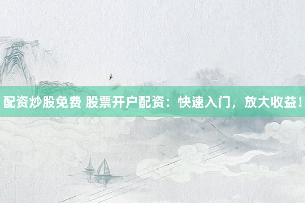 配资炒股免费 股票开户配资：快速入门，放大收益！