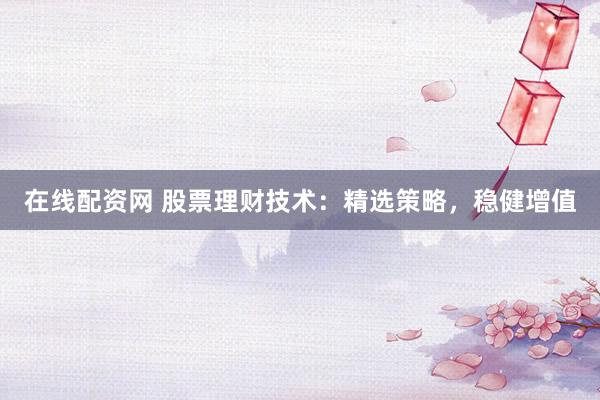 在线配资网 股票理财技术:精选策略,稳健增值