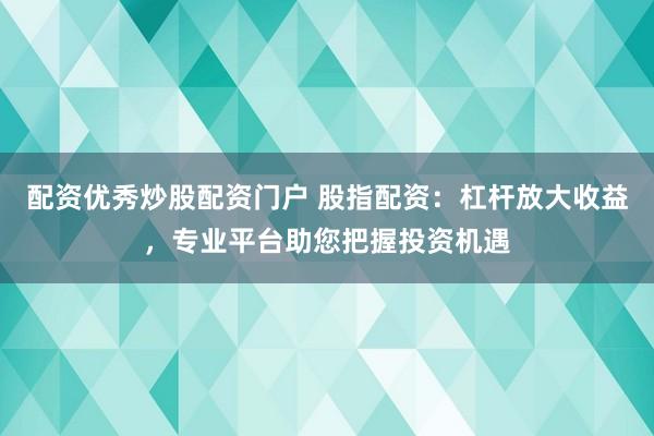 配资优秀炒股配资门户 股指配资：杠杆放大收益，专业平台助您把握投资机遇