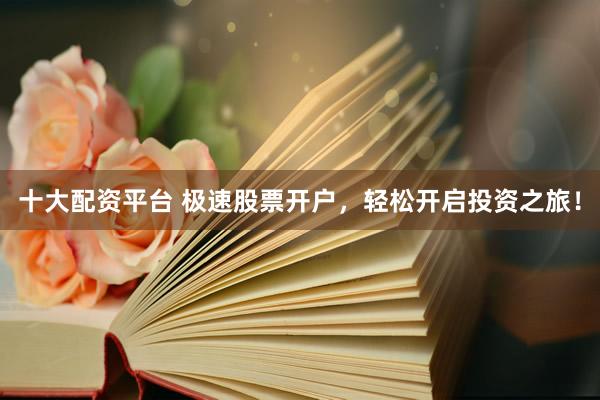十大配资平台 极速股票开户，轻松开启投资之旅！