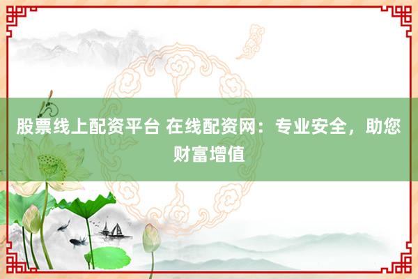股票线上配资平台 在线配资网：专业安全，助您财富增值