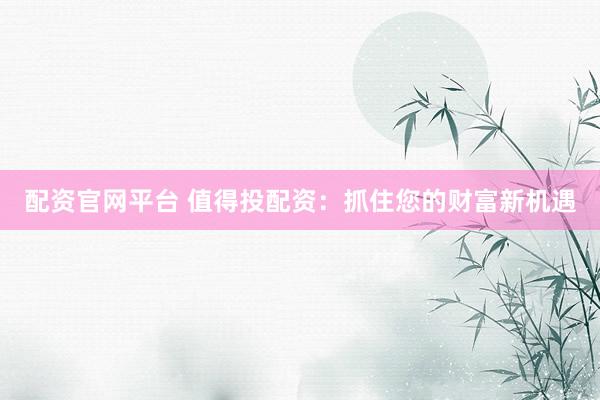配资官网平台 值得投配资：抓住您的财富新机遇