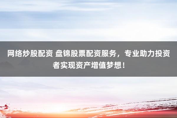 网络炒股配资 盘锦股票配资服务，专业助力投资者实现资产增值梦想！