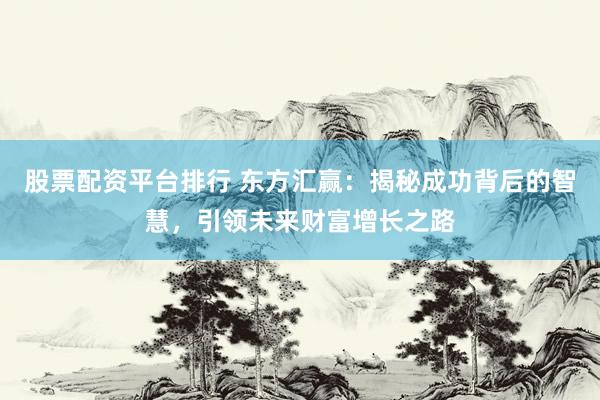 股票配资平台排行 东方汇赢：揭秘成功背后的智慧，引领未来财富增长之路