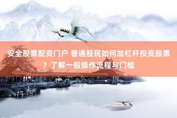 安全股票配资门户 普通股民如何加杠杆投资股票？了解一般操作流程与门槛