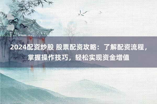 2024配资炒股 股票配资攻略：了解配资流程，掌握操作技巧，轻松实现资金增值