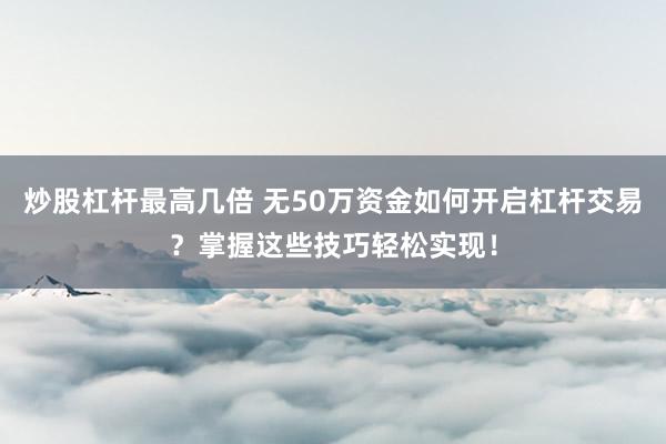 炒股杠杆最高几倍 无50万资金如何开启杠杆交易？掌握这些技巧轻松实现！