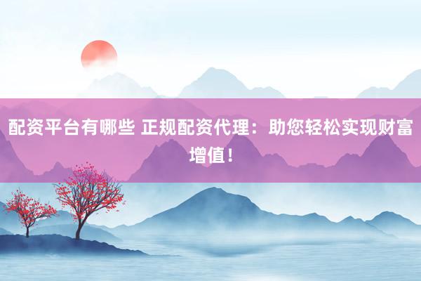 配资平台有哪些 正规配资代理：助您轻松实现财富增值！