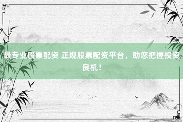 最专业股票配资 正规股票配资平台，助您把握投资良机！