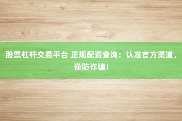 股票杠杆交易平台 正规配资查询：认准官方渠道，谨防诈骗！