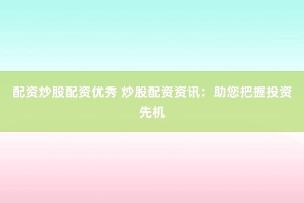 配资炒股配资优秀 炒股配资资讯：助您把握投资先机