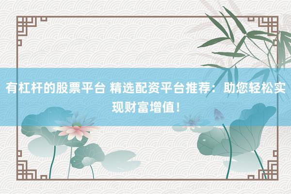 有杠杆的股票平台 精选配资平台推荐：助您轻松实现财富增值！