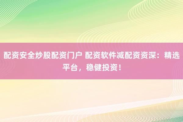 配资安全炒股配资门户 配资软件减配资资深：精选平台，稳健投资！