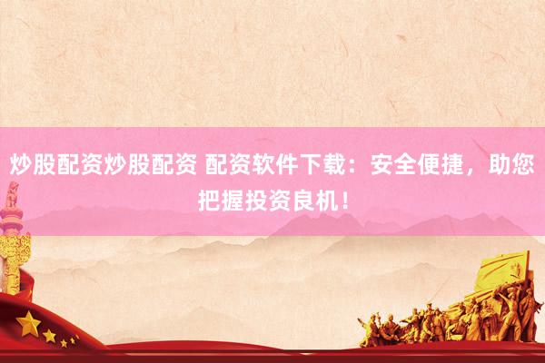 炒股配资炒股配资 配资软件下载：安全便捷，助您把握投资良机！