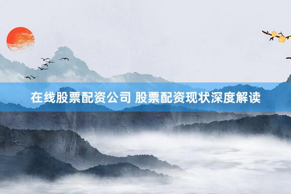 在线股票配资公司 股票配资现状深度解读