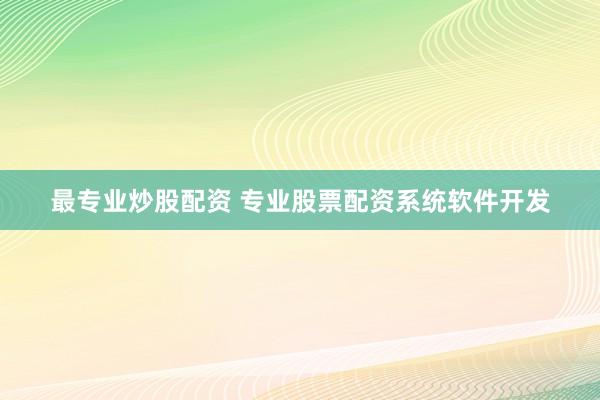 最专业炒股配资 专业股票配资系统软件开发