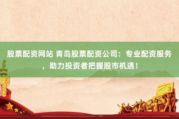 股票配资网站 青岛股票配资公司：专业配资服务，助力投资者把握股市机遇！