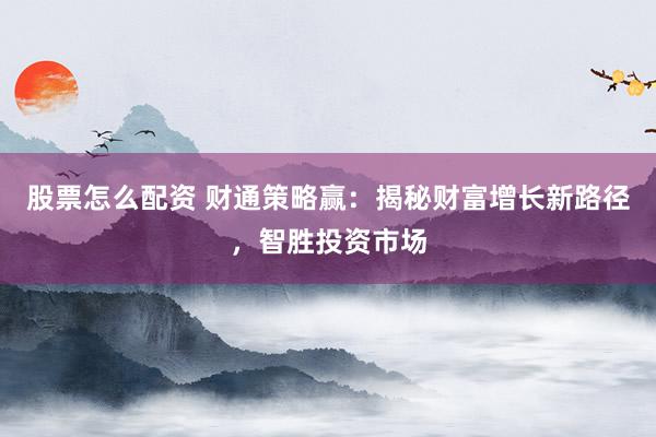 股票怎么配资 财通策略赢：揭秘财富增长新路径，智胜投资市场