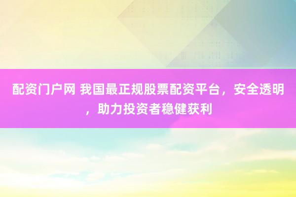配资门户网 我国最正规股票配资平台，安全透明，助力投资者稳健获利