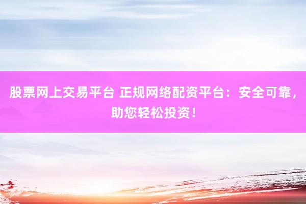 股票网上交易平台 正规网络配资平台：安全可靠，助您轻松投资！