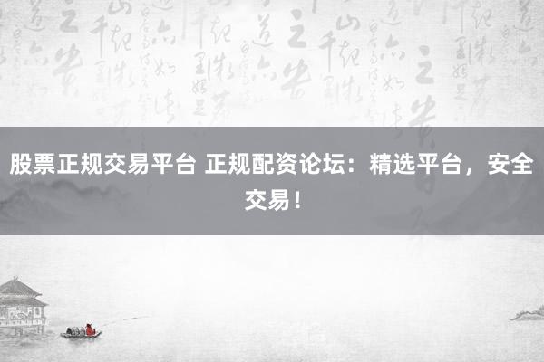 股票正规交易平台 正规配资论坛：精选平台，安全交易！
