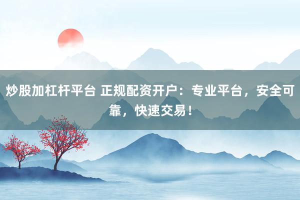 炒股加杠杆平台 正规配资开户：专业平台，安全可靠，快速交易！