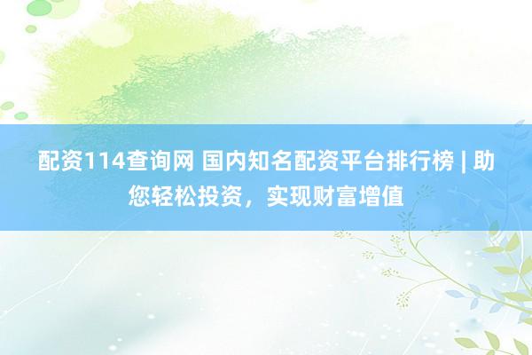 配资114查询网 国内知名配资平台排行榜 | 助您轻松投资，实现财富增值
