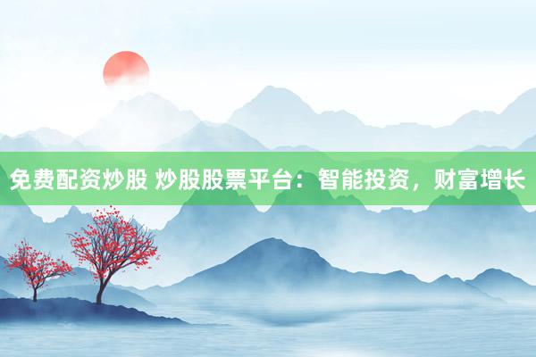免费配资炒股 炒股股票平台：智能投资，财富增长