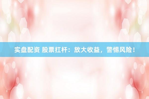 实盘配资 股票扛杆：放大收益，警惕风险！