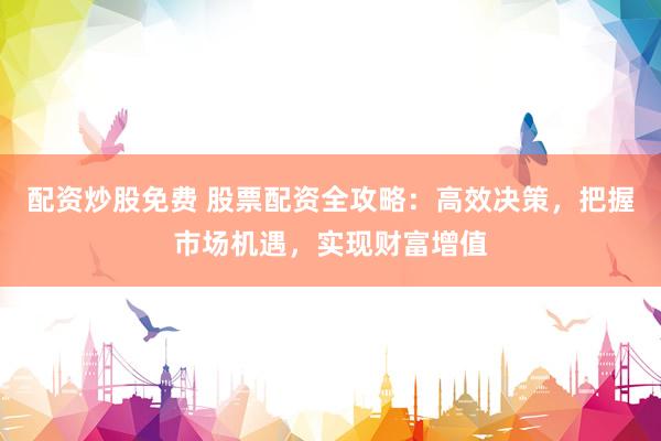 配资炒股免费 股票配资全攻略：高效决策，把握市场机遇，实现财富增值