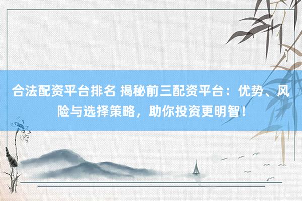 合法配资平台排名 揭秘前三配资平台：优势、风险与选择策略，助你投资更明智！