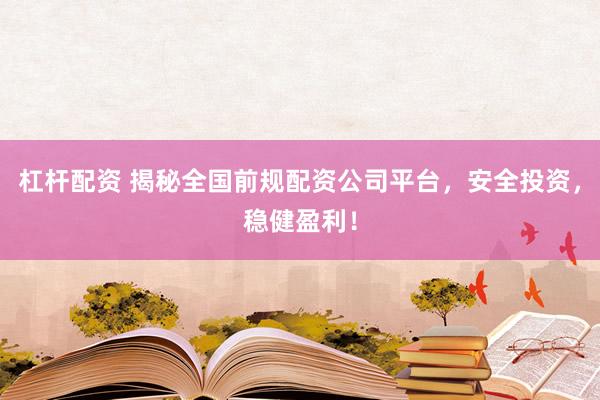 杠杆配资 揭秘全国前规配资公司平台，安全投资，稳健盈利！