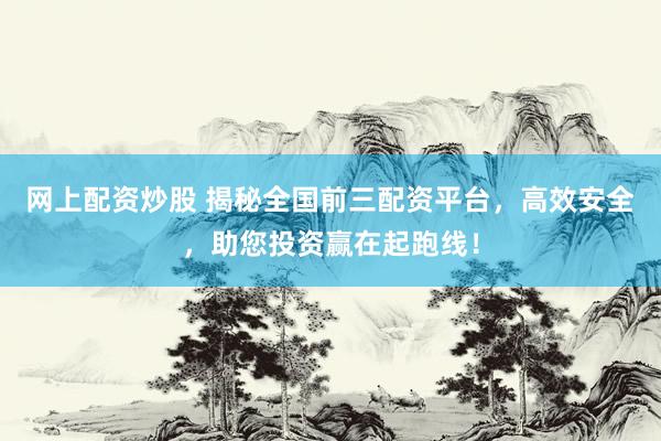 网上配资炒股 揭秘全国前三配资平台，高效安全，助您投资赢在起跑线！