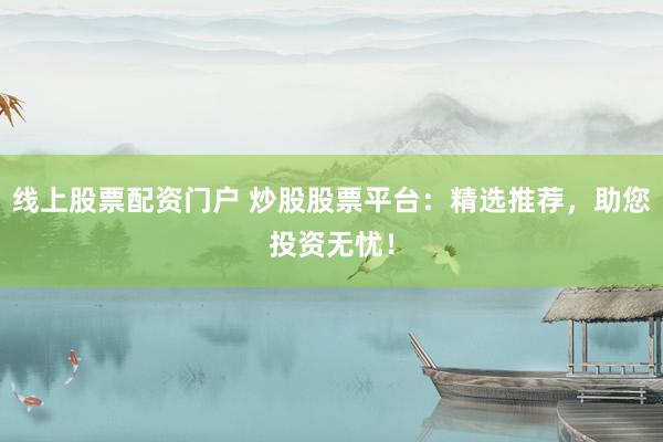 线上股票配资门户 炒股股票平台：精选推荐，助您投资无忧！