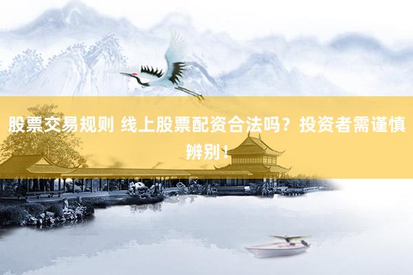 股票交易规则 线上股票配资合法吗？投资者需谨慎辨别！