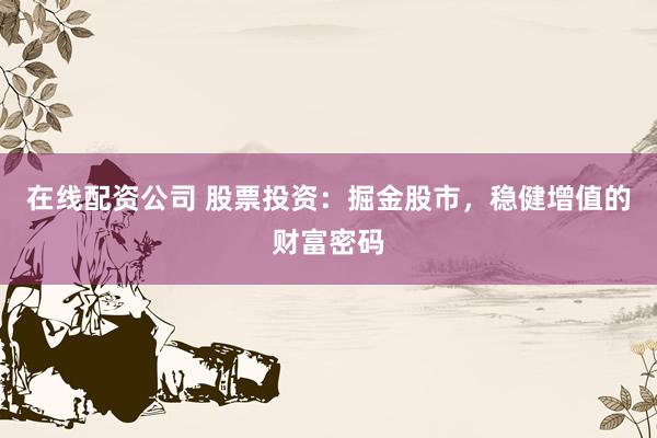 在线配资公司 股票投资：掘金股市，稳健增值的财富密码