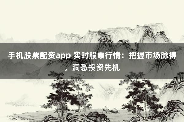 手机股票配资app 实时股票行情：把握市场脉搏，洞悉投资先机