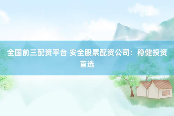 全国前三配资平台 安全股票配资公司：稳健投资首选