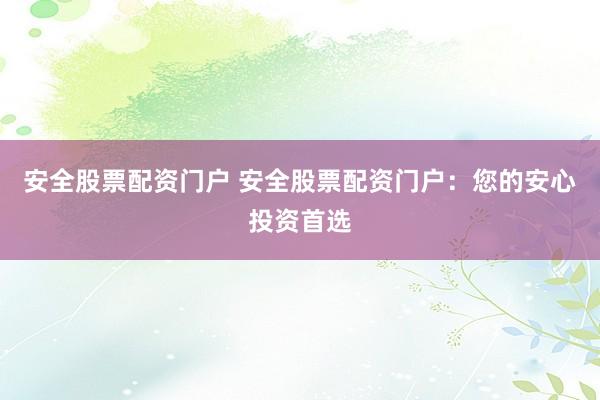 安全股票配资门户 安全股票配资门户：您的安心投资首选