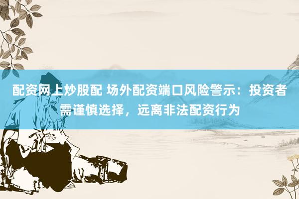 配资网上炒股配 场外配资端口风险警示：投资者需谨慎选择，远离非法配资行为
