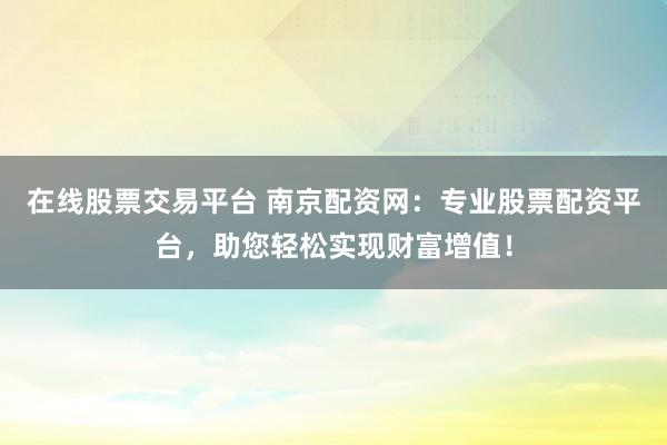 在线股票交易平台 南京配资网：专业股票配资平台，助您轻松实现财富增值！