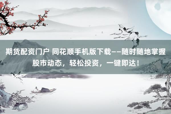 期货配资门户 同花顺手机版下载——随时随地掌握股市动态，轻松投资，一键即达！