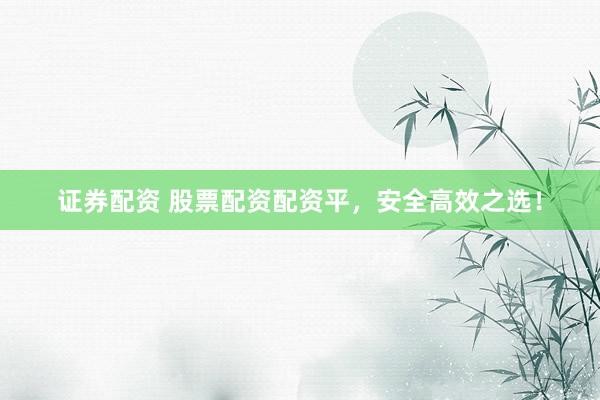证券配资 股票配资配资平，安全高效之选！