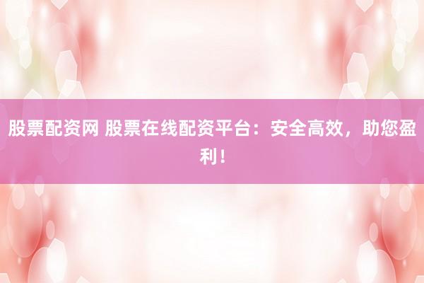 股票配资网 股票在线配资平台：安全高效，助您盈利！