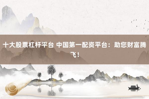 十大股票杠杆平台 中国第一配资平台：助您财富腾飞！