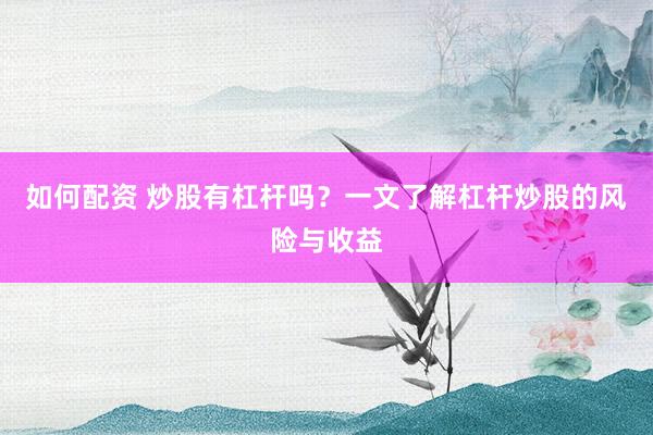 如何配资 炒股有杠杆吗？一文了解杠杆炒股的风险与收益