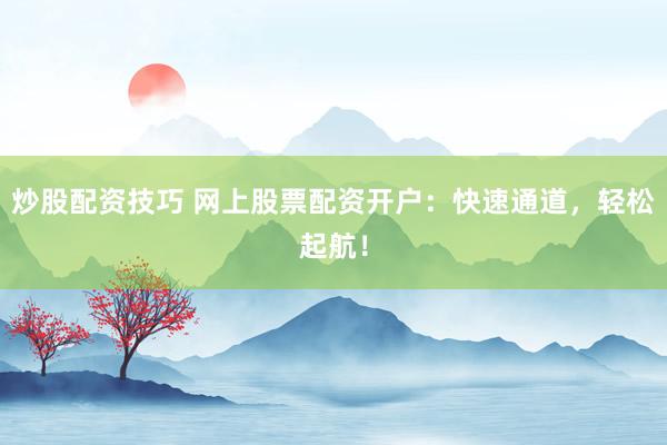 炒股配资技巧 网上股票配资开户：快速通道，轻松起航！